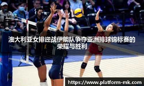 澳大利亚女排迎战伊朗队争夺亚洲排球锦标赛的荣耀与胜利